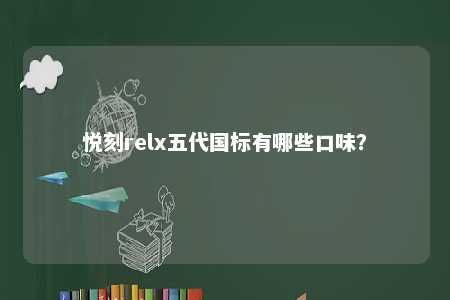 悦刻relx五代国标有哪些口味？ 